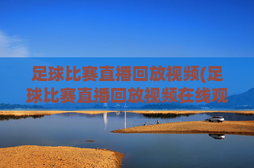 足球比赛直播回放视频(足球比赛直播回放视频在线观看)