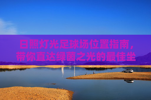 日照灯光足球场位置指南,带你直达绿茵之光的最佳坐标