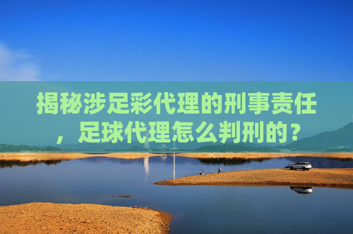 揭秘涉足彩代理的刑事责任,足球代理怎么判刑的?