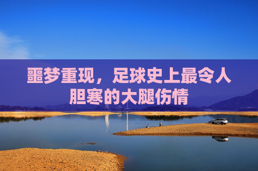噩梦重现,足球史上最令人胆寒的大腿伤情