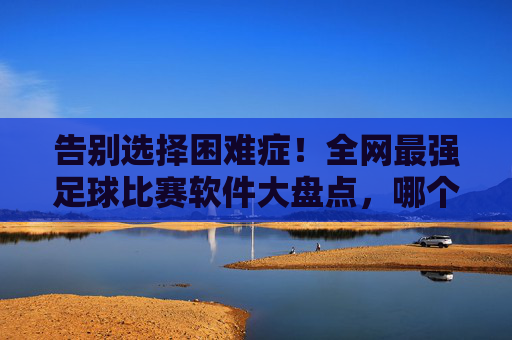 告别选择困难症!全网最强足球比赛软件大盘点,哪个才是你的本命?