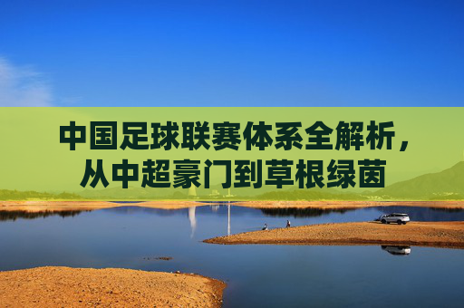 中国足球联赛体系全解析,从中超豪门到草根绿茵