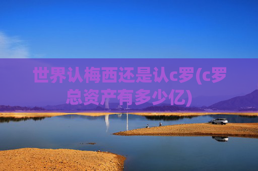 世界认梅西还是认c罗(c罗总资产有多少亿)