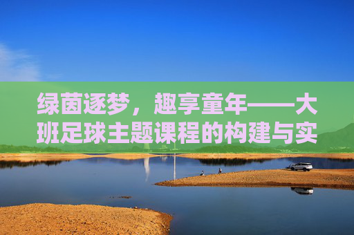 绿茵逐梦，趣享童年——大班足球主题课程的构建与实施