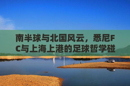 南半球与北国风云，悉尼FC与上海上港的足球哲学碰撞