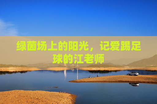 绿茵场上的阳光,记爱踢足球的江老师