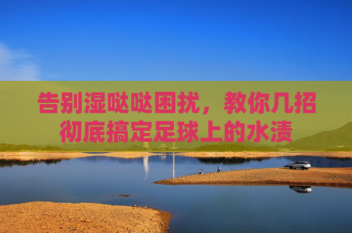告别湿哒哒困扰，教你几招彻底搞定足球上的水渍