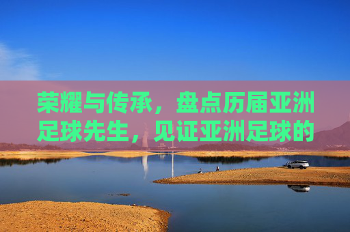 荣耀与传承,盘点历届亚洲足球先生,见证亚洲足球的崛起