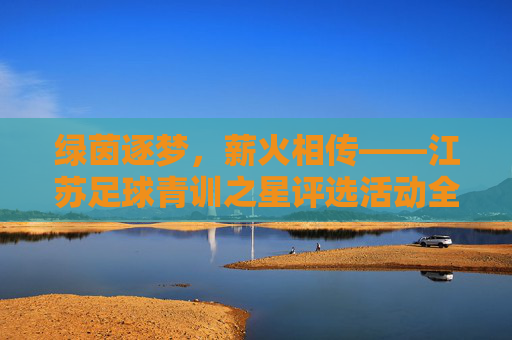 绿茵逐梦,薪火相传——江苏足球青训之星评选活动全面启动
