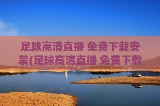 足球高清直播 免费下载安装(足球高清直播 免费下载安装手机版)