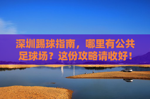 深圳踢球指南，哪里有公共足球场？这份攻略请收好！