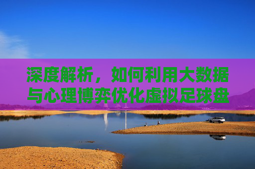 深度解析，如何利用大数据与心理博弈优化虚拟足球盘口预测