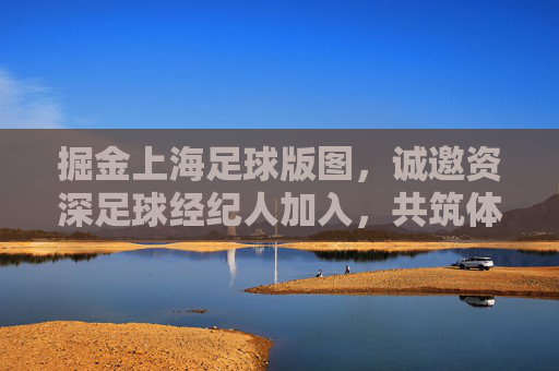 掘金上海足球版图，诚邀资深足球经纪人加入，共筑体育新未来
