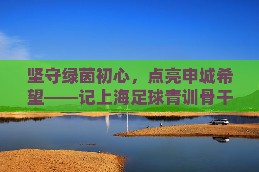 坚守绿茵初心，点亮申城希望——记上海足球青训骨干吴晨成