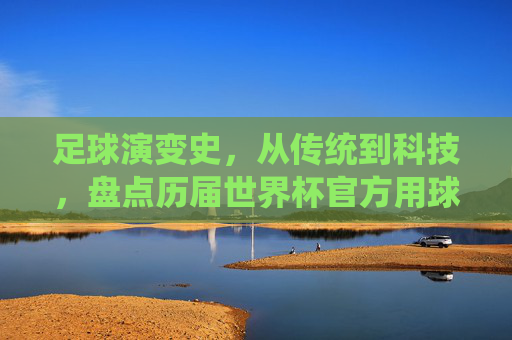 足球演变史,从传统到科技,盘点历届世界杯官方用球