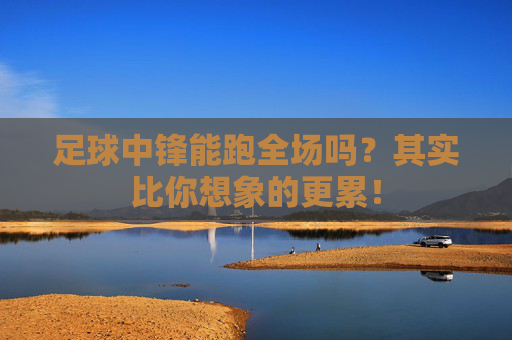 足球中锋能跑全场吗?其实比你想象的更累!