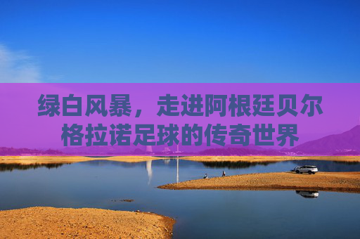 绿白风暴,走进阿根廷贝尔格拉诺足球的传奇世界