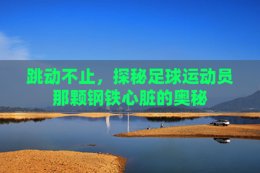 跳动不止，探秘足球运动员那颗钢铁心脏的奥秘