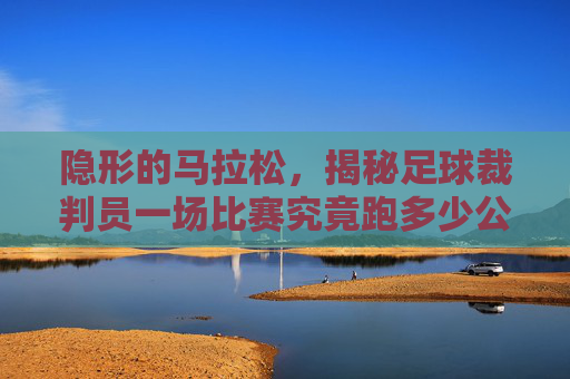 隐形的马拉松，揭秘足球裁判员一场比赛究竟跑多少公里？