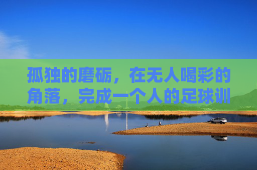 孤独的磨砺，在无人喝彩的角落，完成一个人的足球训练
