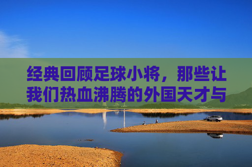 经典回顾足球小将，那些让我们热血沸腾的外国天才与强敌全盘点