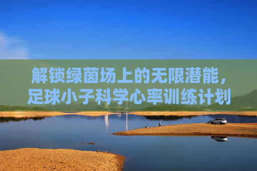 解锁绿茵场上的无限潜能，足球小子科学心率训练计划详解