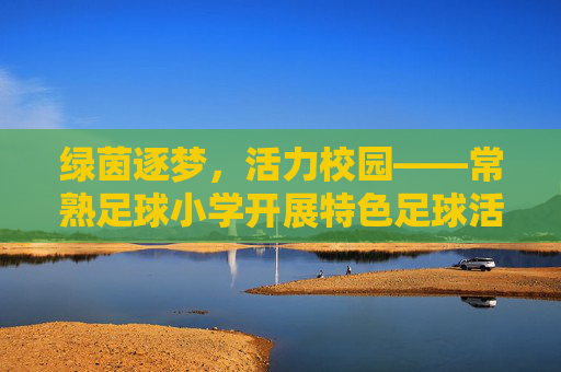 绿茵逐梦,活力校园——常熟足球小学开展特色足球活动纪实