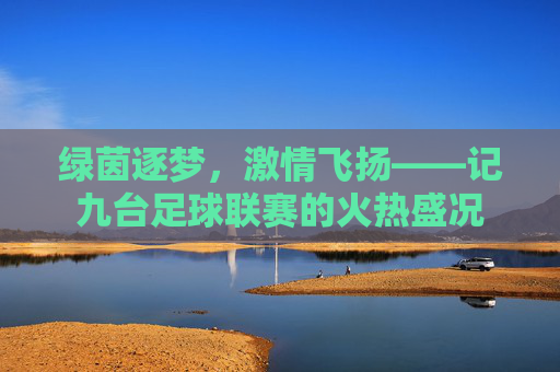 绿茵逐梦，激情飞扬——记九台足球联赛的火热盛况