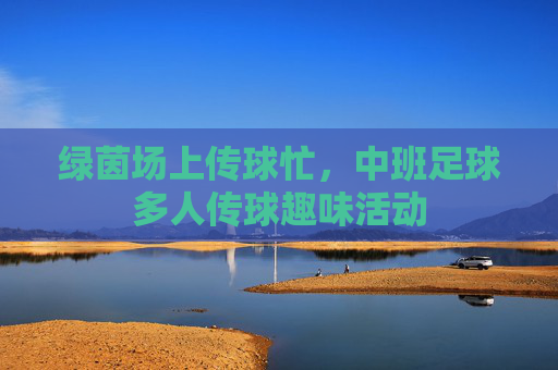 绿茵场上传球忙，中班足球多人传球趣味活动