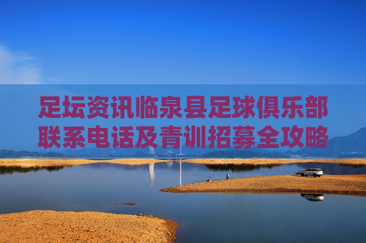足坛资讯临泉县足球俱乐部联系电话及青训招募全攻略