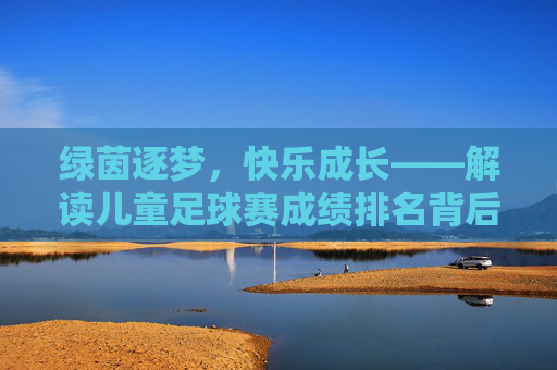 绿茵逐梦,快乐成长——解读儿童足球赛成绩排名背后的故事