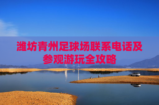 潍坊青州足球场联系电话及参观游玩全攻略