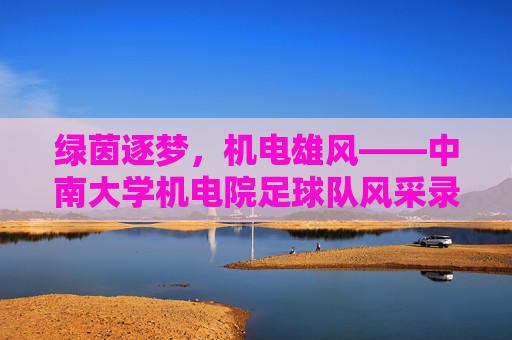 绿茵逐梦，机电雄风——中南大学机电院足球队风采录