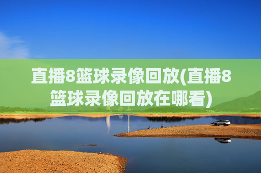 直播8篮球录像回放(直播8篮球录像回放在哪看)
