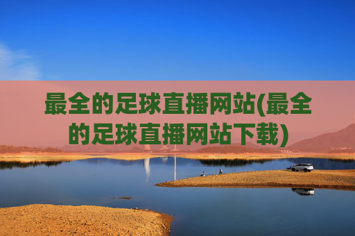 最全的足球直播网站(最全的足球直播网站下载)
