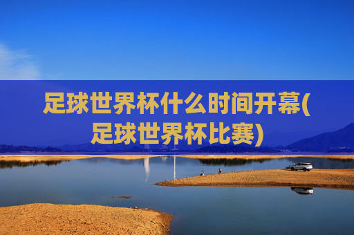 足球世界杯什么时间开幕(足球世界杯比赛)