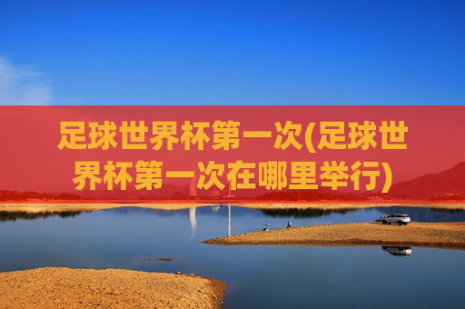 足球世界杯第一次(足球世界杯第一次在哪里举行)