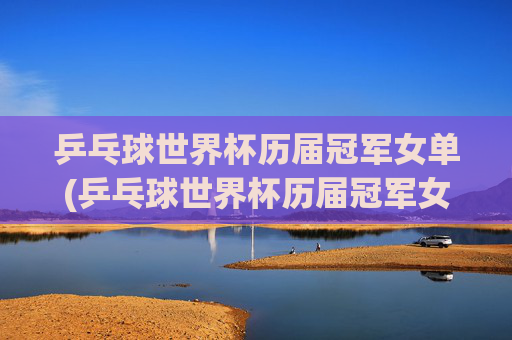 乒乓球世界杯历届冠军女单(乒乓球世界杯历届冠军女单冠军是谁)