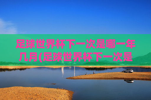 足球世界杯下一次是哪一年几月(足球世界杯下一次是哪一年几月几日)