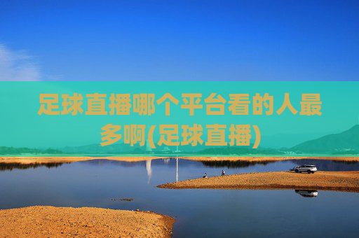 足球直播哪个平台看的人最多啊(足球直播)