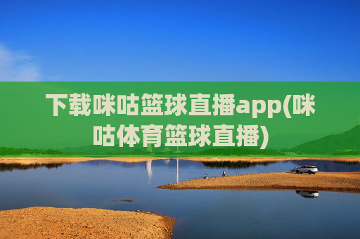 下载咪咕篮球直播app(咪咕体育篮球直播)