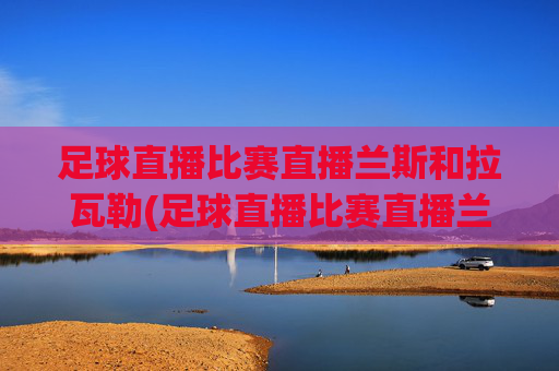 足球直播比赛直播兰斯和拉瓦勒(足球直播比赛直播兰斯和拉瓦勒谁赢了)