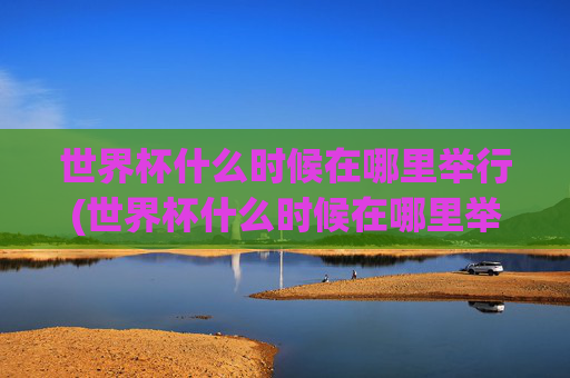 世界杯什么时候在哪里举行(世界杯什么时候在哪里举行的)
