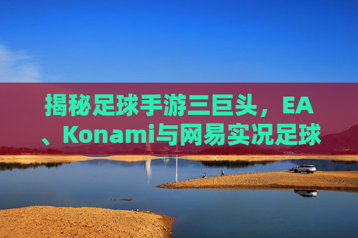 揭秘足球手游三巨头,EA、Konami与网易实况足球的巅峰对决