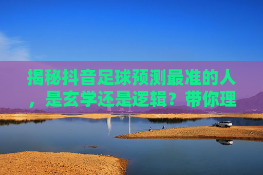 揭秘抖音足球预测最准的人,是玄学还是逻辑?带你理性看待大神推荐