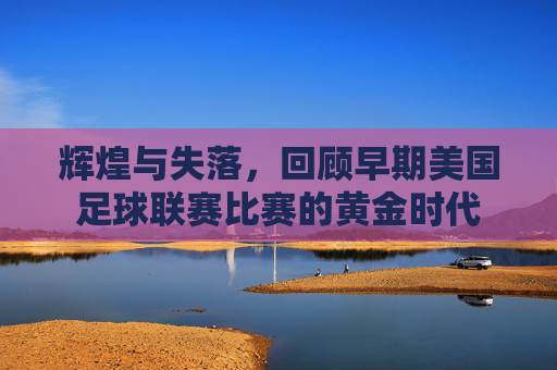 辉煌与失落,回顾早期美国足球联赛比赛的黄金时代