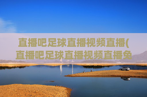 直播吧足球直播视频直播(直播吧足球直播视频直播免费观看)