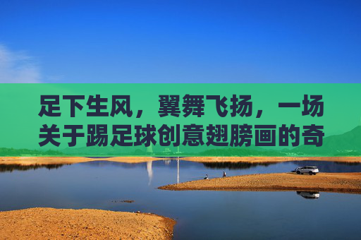 足下生风,翼舞飞扬,一场关于踢足球创意翅膀画的奇幻之旅