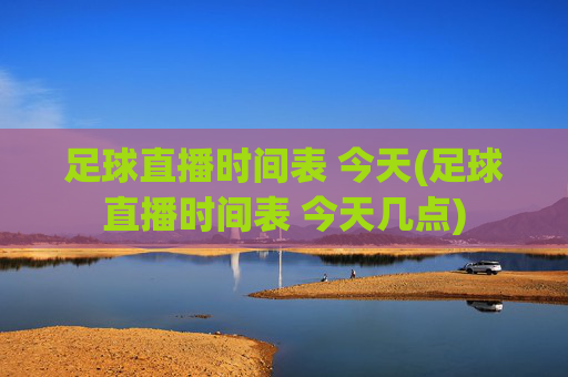 足球直播时间表 今天(足球直播时间表 今天几点)