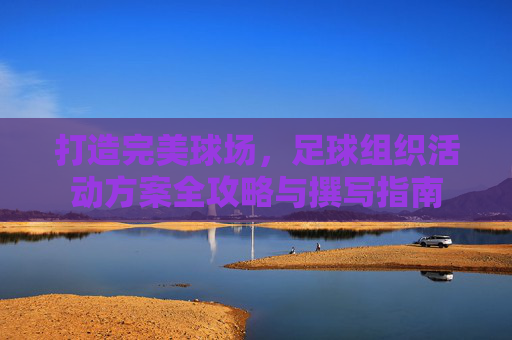 打造完美球场,足球组织活动方案全攻略与撰写指南